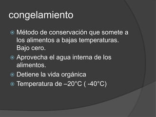 congelamiento
 Método de conservación que somete a
los alimentos a bajas temperaturas.
Bajo cero.
 Aprovecha el agua interna de los
alimentos.
 Detiene la vida orgánica
 Temperatura de –20°C ( -40°C)
 