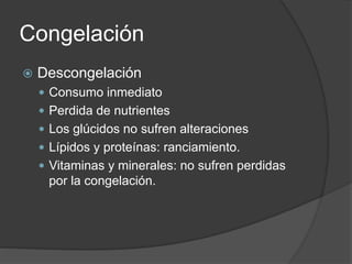 Congelación
 Descongelación
 Consumo inmediato
 Perdida de nutrientes
 Los glúcidos no sufren alteraciones
 Lípidos y proteínas: ranciamiento.
 Vitaminas y minerales: no sufren perdidas
por la congelación.
 