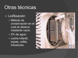 Otras técnicas
 Liofilización
 Método de
conservación en el
cual se deseca
mediante vacio.
 2% de agua.
 Leche infantil,
sopas, cafés,
infusiones.
 