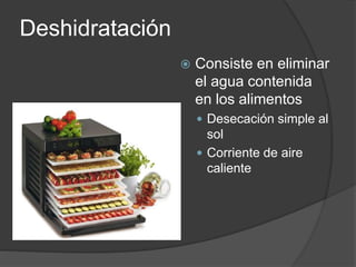 Deshidratación
 Consiste en eliminar
el agua contenida
en los alimentos
 Desecación simple al
sol
 Corriente de aire
caliente
 