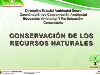 Dirección Estadal Ambiental Sucre
  Coordinación de Conservación Ambiental
   Educación Ambiental Y Participación
               Comunitaria



CONSERVACIÓN DE LOS
RECURSOS NATURALES
 