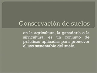 en la agricultura, la ganadería o la
silvicultura, es un conjunto de
prácticas aplicadas para promover
el uso sustentable del suelo.
 