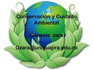 Conservación y Cuidado
Ambiental
Génesis zara
Gzara@uniguajira.edu.co
 