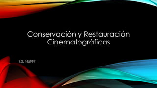 Conservación y Restauración
Cinematográficas
I.D: 145997
 