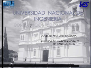 UNIVERSIDAD  NACIONAL DE  INGENIERIA CONSERVACION  DE  PATRIMONIO DOCENTE: ARQ. URIEL CARDOZA ALUMNOS: BR. MARCELA MORALES     BR. DANIEL A. JIRON F. 