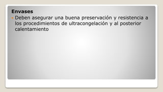 Envases
 Deben asegurar una buena preservación y resistencia a
los procedimientos de ultracongelación y al posterior
calentamiento
 