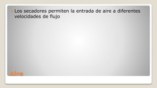 Aire
 Los secadores permiten la entrada de aire a diferentes
velocidades de flujo
 