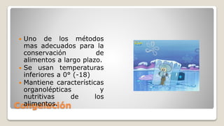 Congelación
 Uno de los métodos
mas adecuados para la
conservación de
alimentos a largo plazo.
 Se usan temperaturas
inferiores a 0° (-18)
 Mantiene características
organolépticas y
nutritivas de los
alimentos.
 
