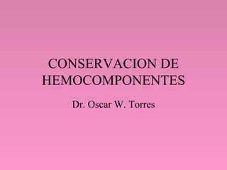 CONSERVACION DE HEMOCOMPONENTES Dr. Oscar W. Torres 