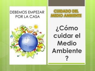 ¿Cómo
cuidar el
Medio
Ambiente
?
DEBEMOS EMPEZAR
POR LA CASA
 