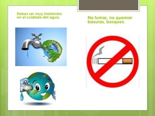Debes ser muy insistentes
en el cuidado del agua, No fumar, no quemar
basuras, bosques.
 