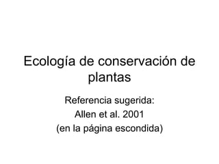 Ecología de conservación de
plantas
Referencia sugerida:
Allen et al. 2001
(en la página escondida)
 