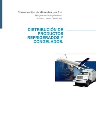 Conservación de alimentos por frío
             Refrigeración / Congelamiento.
               Eduardo Umaña Cerros, Ing.




       DISTRIBUCIÓN DE
           PRODUCTOS
       REFRIGERADOS Y
          CONGELADOS.
 