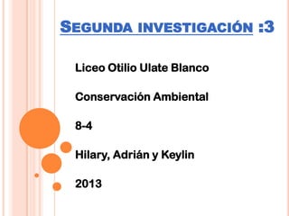 SEGUNDA INVESTIGACIÓN :3
Liceo Otilio Ulate Blanco
Conservación Ambiental
8-4
Hilary, Adrián y Keylin
2013
 
