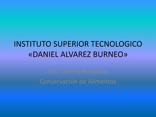 INSTITUTO SUPERIOR TECNOLOGICO
«DANIEL ALVAREZ BURNEO»
Por: Camila Remache
Conservación de Alimentos
 