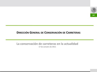 DIRECCIÓN GENERAL DE CONSERVACIÓN DE CARRETERAS


La conservación de carreteras en la actualidad
                17 de octubre de 2011
 