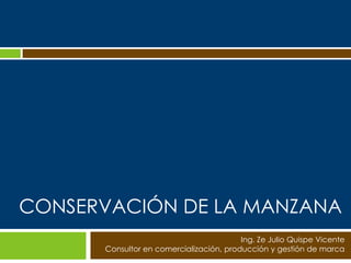 CONSERVACIÓN DE LA MANZANA
                                         Ing. Ze Julio Quispe Vicente
      Consultor en comercialización, producción y gestión de marca
 