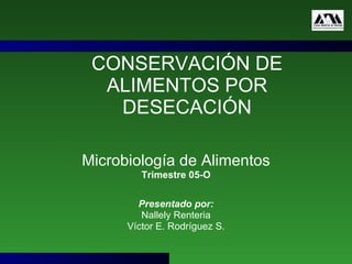 CONSERVACIÓN DE ALIMENTOS POR DESECACIÓN Microbiología de Alimentos Trimestre 05-O Presentado por: Nallely Renteria Víctor E. Rodríguez S. 
