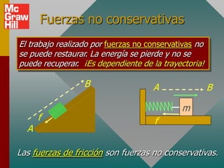 Fuerzas no conservativas
El trabajo realizado por fuerzas no conservativas no
se puede restaurar. La energía se pierde y no se
puede recuperar. ¡Es dependiente de la trayectoria!

                  B                  A                 B

                                             m
      f                               f
  A

Las fuerzas de fricción son fuerzas no conservativas.
 