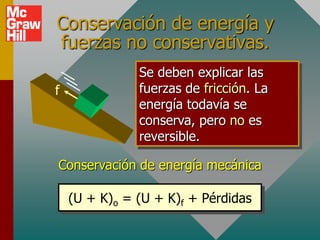 Conservación de energía y
fuerzas no conservativas.
               Se deben explicar las
f              fuerzas de fricción. La
               energía todavía se
               conserva, pero no es
               reversible.

Conservación de energía mecánica

    (U + K)o = (U + K)f + Pérdidas
 