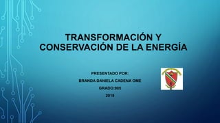 TRANSFORMACIÓN Y
CONSERVACIÓN DE LA ENERGÍA
PRESENTADO POR:
BRANDA DANIELA CADENA OME
GRADO:905
2019
 