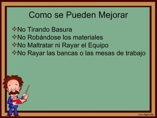 Como se Pueden Mejorar No Tirando Basura No Robándose los materiales No Maltratar ni Rayar el Equipo No Rayar las bancas o las mesas de trabajo 