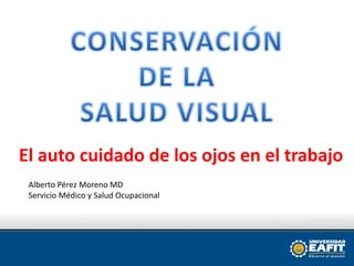 Alberto Pérez Moreno MD
Servicio Médico y Salud Ocupacional
El auto cuidado de los ojos en el trabajo
 