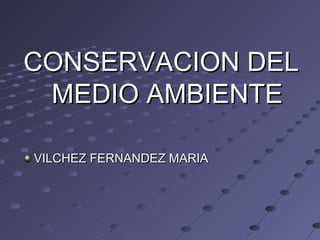 CONSERVACION DEL
MEDIO AMBIENTE
VILCHEZ FERNANDEZ MARIA

 