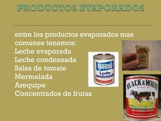 entre los productos evaporados mas comunes tenemos: Leche evaporada Leche condensada Salsa de tomate Mermelada Arequipe Concentrados de frutas 