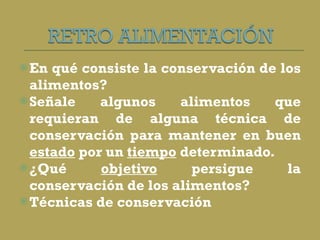 En qué consiste la conservación de los alimentos?  Señale algunos alimentos que requieran de alguna técnica de conservación para mantener en buen  estado  por un  tiempo  determinado.  ¿Qué  objetivo  persigue la conservación de los alimentos?  Técnicas de conservación 
