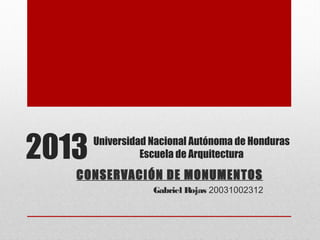 2013
CONSERVACIÓN DE MONUMENTOS
Gabriel Rojas 20031002312
Universidad Nacional Autónoma de Honduras
Escuela de Arquitectura
 