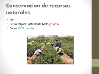 Conservacion de recursos
naturales
• Por
• Pedro Miguel Bustamante Melo grupo 6
• Curso SOLO ciencias
 