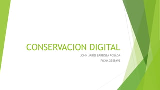 CONSERVACION DIGITAL
JOHN JAIRO BARBOSA POSADA
FICHA 2358493
 