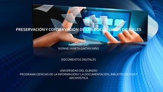PRESERVACIÓNY CONSERVACIÓN DE LOS DOCUMENTOS DIGITALES
Presentado por:
IVONNEYANETH GAITÁN NIÑO
DOCUMENTOS DIGITALES
UNIVERSIDAD DEL QUINDÍO
PROGRAMACIENCIAS DE LA INFORMACIÓNY LA DOCUMENTACIÓN, BIBLIOTECOLOGÍAY
ARCHIVÍSTICA
Imagen recuperado de :WWW.PLATFORMA.KG
 