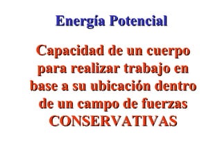 Energía Potencial
 Capacidad de un cuerpo
 para realizar trabajo en
base a su ubicación dentro
 de un campo de fuerzas
   CONSERVATIVAS
 