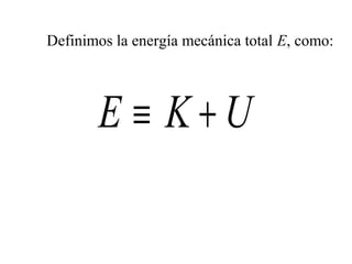 Definimos la energía mecánica total E, como:




       E ≡ K+U
 