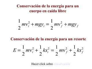 Conservación de la energía para un
         cuerpo en caída libre

    1              1
      mv i + mgyi = mv f + mgy f
         2            2

    2              2

Conservación de la energía para un resorte

    1      1 2 1        1 2
 E = mv i + kxi = mv f + kx f
        2           2

    2      2     2      2
           Hacer click sobre conservación
 