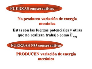 FUERZAS conservativas

   No producen variación de energía
             mecánica
 Estas son las fuerzas potenciales y otras
    que no realizan trabajo como Fmag

FUERZAS NO conservativas

   PRODUCEN variación de energía
          mecánica
 