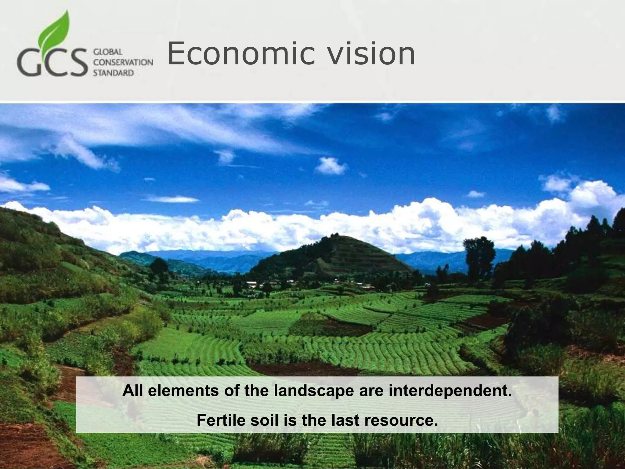 Economic vision




All elements of the landscape are interdependent.
         Fertile soil is the last resource.
 