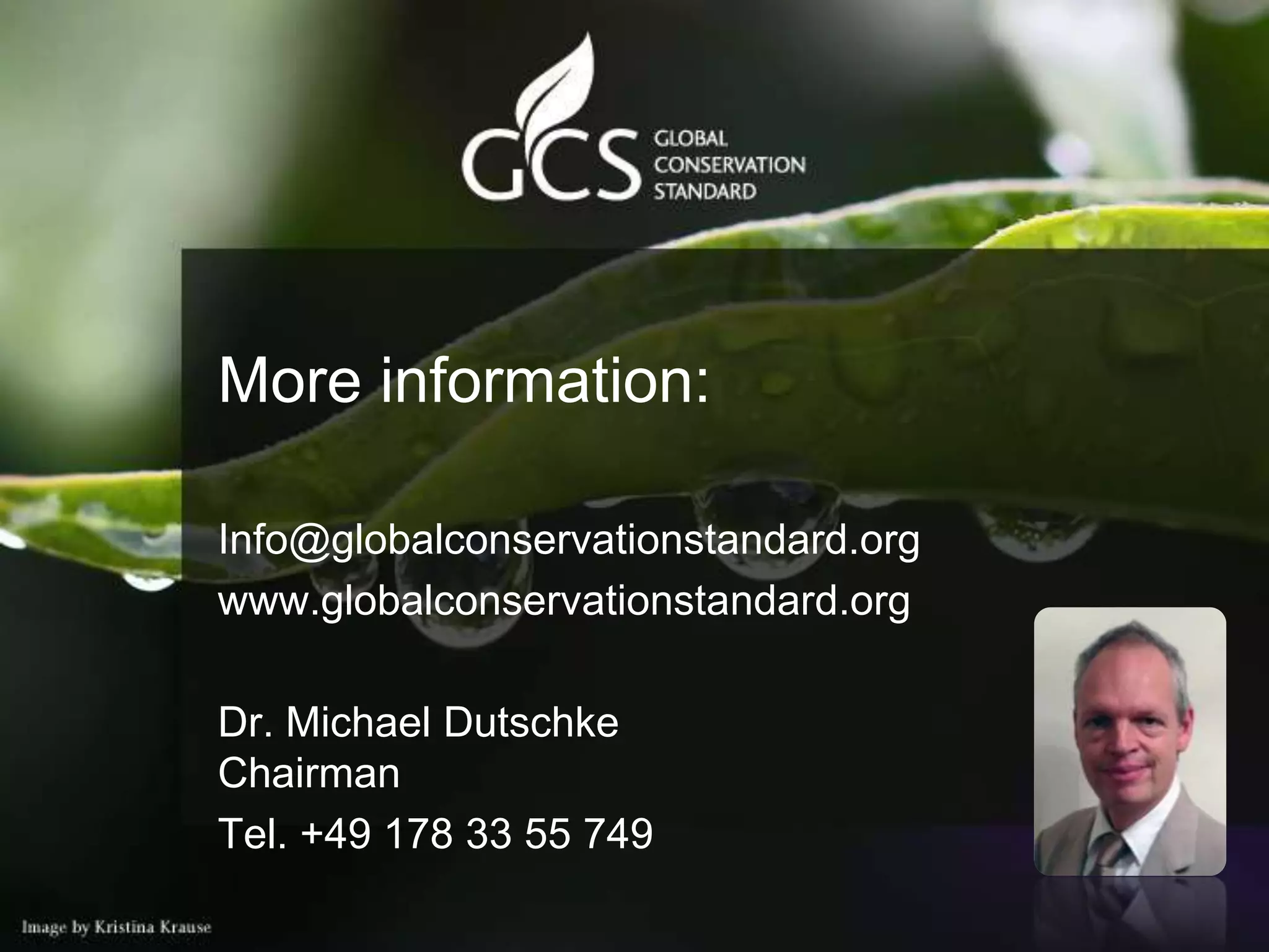 More information:

Info@globalconservationstandard.org
www.globalconservationstandard.org

Dr. Michael Dutschke
Chairman
Tel. +49 178 33 55 749
 