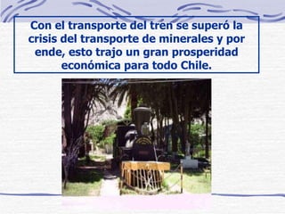 Con el transporte del tren se superó la crisis del transporte de minerales y por ende, esto trajo un gran prosperidad económica para todo Chile. 