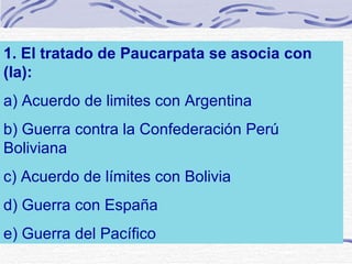 1. El tratado de Paucarpata se asocia con (la): a) Acuerdo de limites con Argentina b) Guerra contra la Confederación Perú Boliviana c) Acuerdo de límites con Bolivia d) Guerra con España e) Guerra del Pacífico 