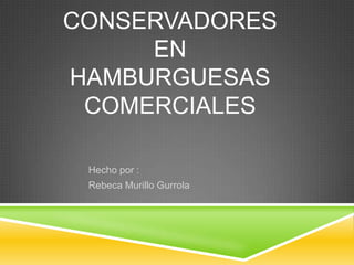 CONSERVADORES
EN
HAMBURGUESAS
COMERCIALES
Hecho por :
Rebeca Murillo Gurrola
 