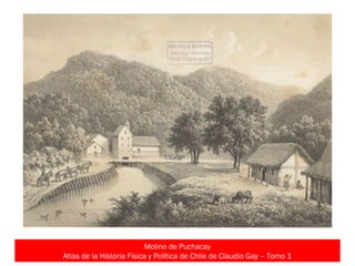 Molino de Puchacay
Atlas de la Historia Física y Política de Chile de Claudio Gay – Tomo 1
 