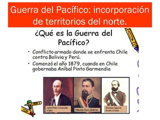 Guerra del Pacífico: incorporación
de territorios del norte.
 