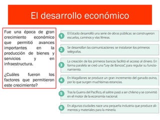 El desarrollo económico
Fue una época de gran
crecimiento económico
que permitió avances
importantes en la
producción de bienes y
servicios y en
infraestructura.
¿Cuáles fueron los
factores que permitieron
este crecimiento?
 