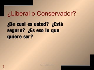 Prepared by Jeff Asher (2003)
1
¿Liberal o Conservador?
¿De cual es usted? ¿Está
seguro? ¿Es eso lo que
quiere ser?
 