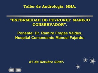 Taller de Andrología. HHA.
“ENFERMEDAD DE PEYRONIE: MANEJO
CONSERVADOR”.
Ponente: Dr. Ramiro Fragas Valdés.
Hospital Comandante Manuel Fajardo.
27 de Octubre 2007.
 