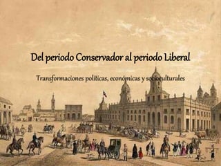 Del periodo Conservador al periodo Liberal 
Transformaciones políticas, económicas y socioculturales 
 