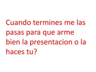 Cuando termines me las
pasas para que arme
bien la presentacion o la
haces tu?
 